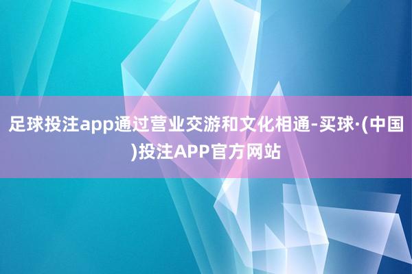 足球投注app通过营业交游和文化相通-买球·(中国)投注APP官方网站