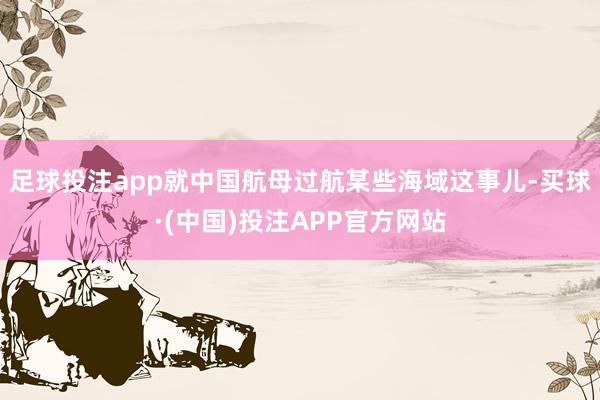 足球投注app就中国航母过航某些海域这事儿-买球·(中国)投注APP官方网站