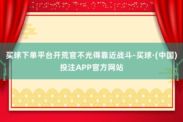 买球下单平台开荒官不光得靠近战斗-买球·(中国)投注APP官方网站