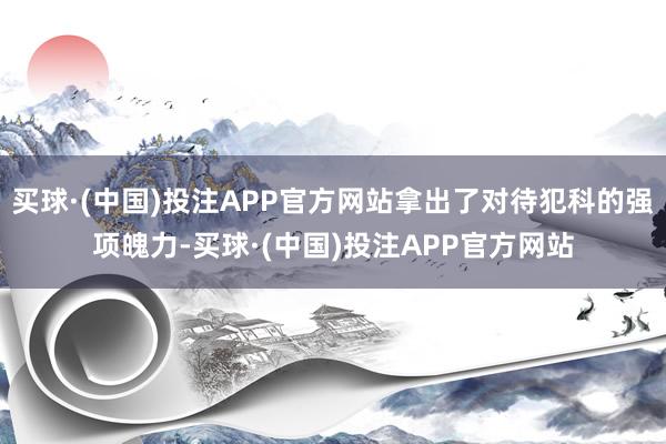 买球·(中国)投注APP官方网站拿出了对待犯科的强项魄力-买球·(中国)投注APP官方网站