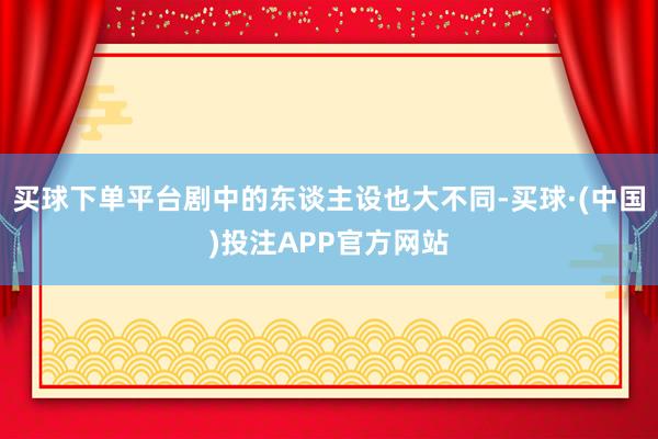 买球下单平台剧中的东谈主设也大不同-买球·(中国)投注APP官方网站