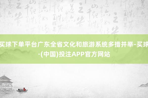 买球下单平台广东全省文化和旅游系统多措并举-买球·(中国)投注APP官方网站