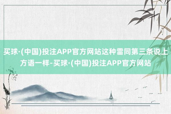 买球·(中国)投注APP官方网站这种雷同第三条说上方语一样-买球·(中国)投注APP官方网站