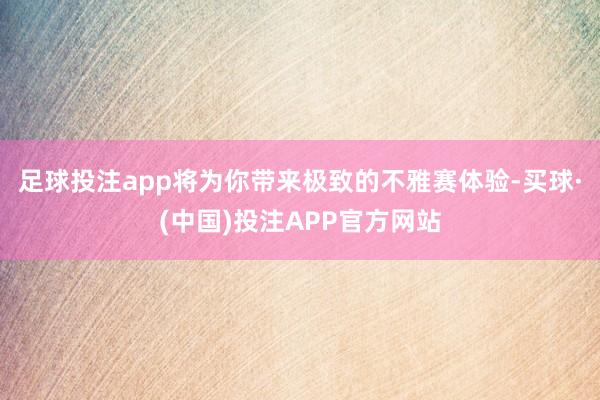 足球投注app将为你带来极致的不雅赛体验-买球·(中国)投注APP官方网站