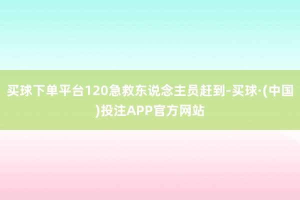 买球下单平台120急救东说念主员赶到-买球·(中国)投注APP官方网站