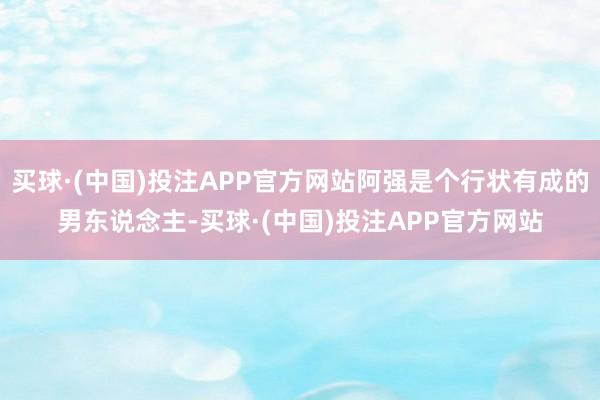 买球·(中国)投注APP官方网站阿强是个行状有成的男东说念主-买球·(中国)投注APP官方网站