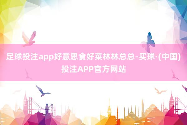 足球投注app好意思食好菜林林总总-买球·(中国)投注APP官方网站