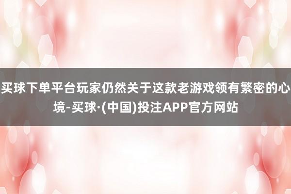 买球下单平台玩家仍然关于这款老游戏领有繁密的心境-买球·(中国)投注APP官方网站