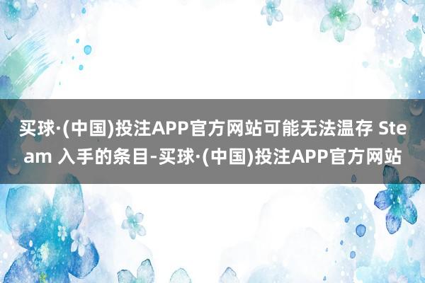 买球·(中国)投注APP官方网站可能无法温存 Steam 入手的条目-买球·(中国)投注APP官方网站