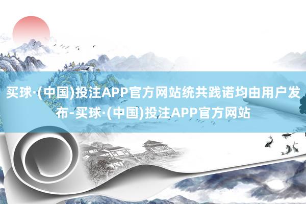 买球·(中国)投注APP官方网站统共践诺均由用户发布-买球·(中国)投注APP官方网站