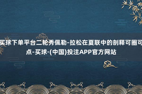 买球下单平台二轮秀佩勒-拉松在夏联中的剖释可圈可点-买球·(中国)投注APP官方网站