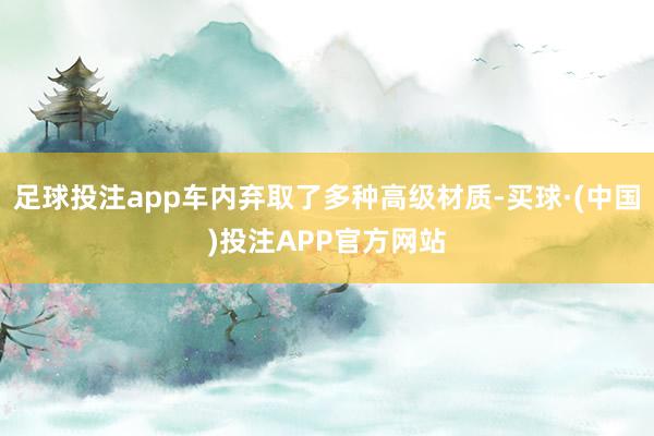 足球投注app车内弃取了多种高级材质-买球·(中国)投注APP官方网站