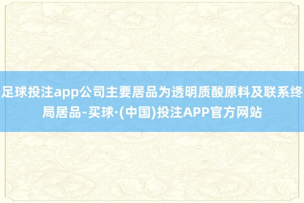 足球投注app公司主要居品为透明质酸原料及联系终局居品-买球·(中国)投注APP官方网站