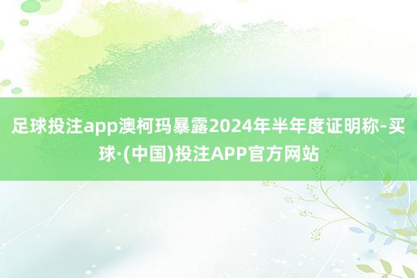 足球投注app澳柯玛暴露2024年半年度证明称-买球·(中国)投注APP官方网站