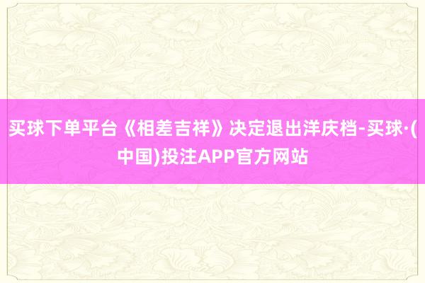 买球下单平台《相差吉祥》决定退出洋庆档-买球·(中国)投注APP官方网站