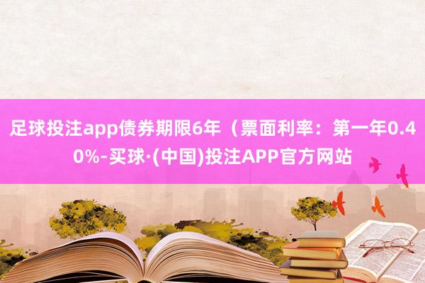 足球投注app债券期限6年（票面利率：第一年0.40%-买球·(中国)投注APP官方网站