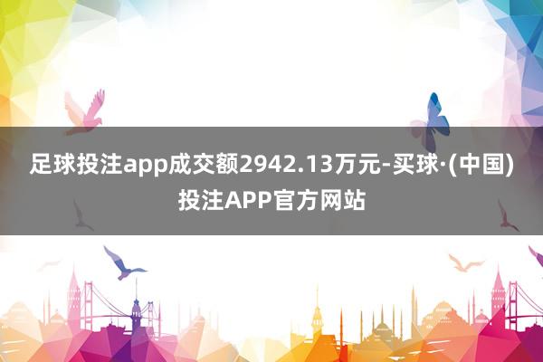 足球投注app成交额2942.13万元-买球·(中国)投注APP官方网站