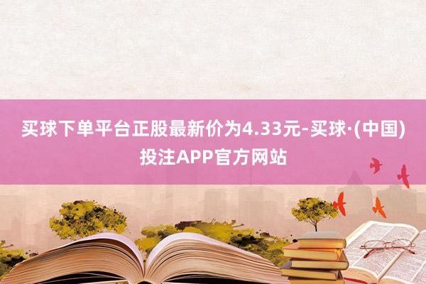 买球下单平台正股最新价为4.33元-买球·(中国)投注APP官方网站