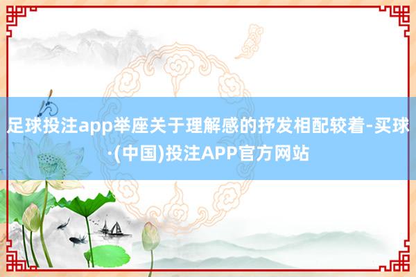 足球投注app举座关于理解感的抒发相配较着-买球·(中国)投注APP官方网站