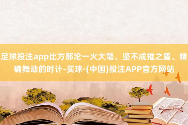 足球投注app比方那沦一火大氅、坚不成摧之盾、精确舞动的时计-买球·(中国)投注APP官方网站