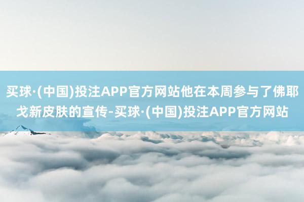 买球·(中国)投注APP官方网站他在本周参与了佛耶戈新皮肤的宣传-买球·(中国)投注APP官方网站