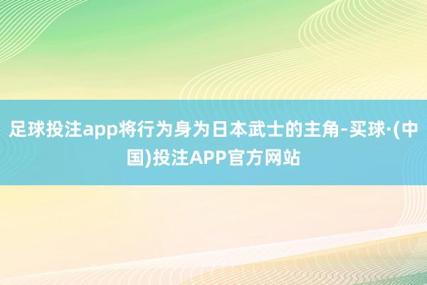 足球投注app将行为身为日本武士的主角-买球·(中国)投注APP官方网站