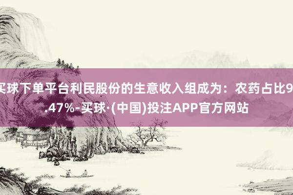 买球下单平台利民股份的生意收入组成为：农药占比91.47%-买球·(中国)投注APP官方网站