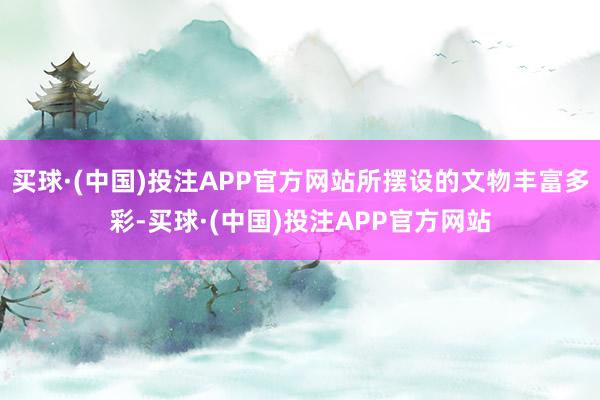 买球·(中国)投注APP官方网站所摆设的文物丰富多彩-买球·(中国)投注APP官方网站