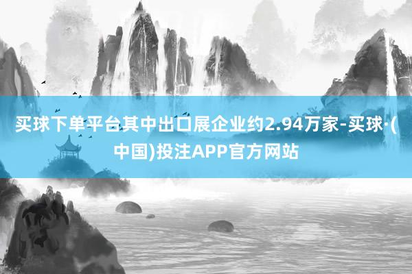 买球下单平台其中出口展企业约2.94万家-买球·(中国)投注APP官方网站