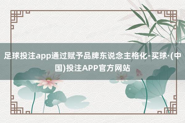 足球投注app通过赋予品牌东说念主格化-买球·(中国)投注APP官方网站