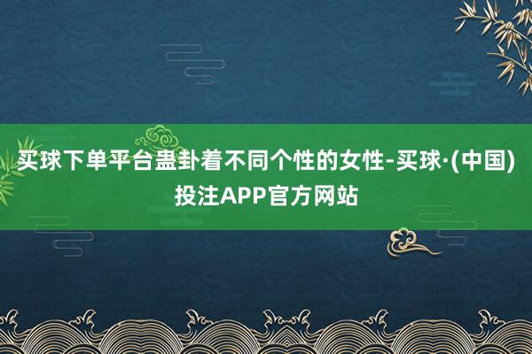 买球下单平台蛊卦着不同个性的女性-买球·(中国)投注APP官方网站