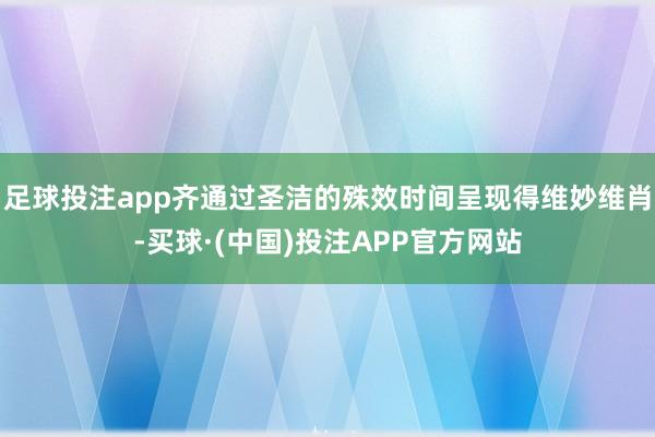 足球投注app齐通过圣洁的殊效时间呈现得维妙维肖-买球·(中国)投注APP官方网站