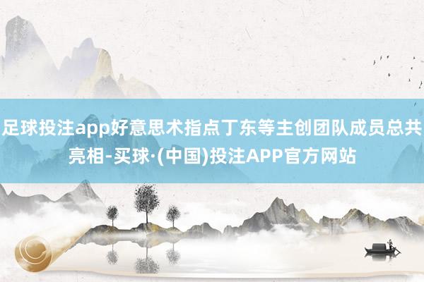 足球投注app好意思术指点丁东等主创团队成员总共亮相-买球·(中国)投注APP官方网站