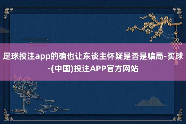 足球投注app的确也让东谈主怀疑是否是骗局-买球·(中国)投注APP官方网站