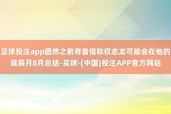 足球投注app固然之前有音信称权志龙可能会在他的诞辰月8月总结-买球·(中国)投注APP官方网站