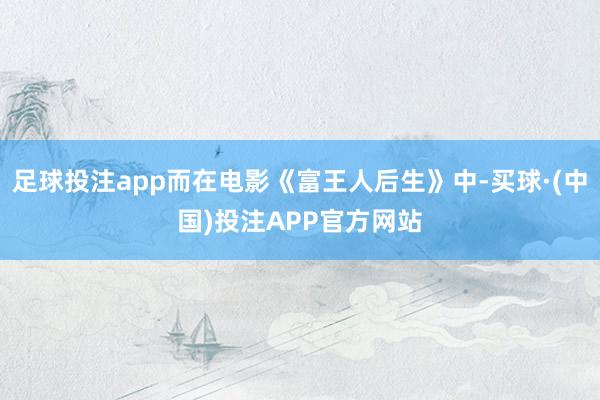 足球投注app而在电影《富王人后生》中-买球·(中国)投注APP官方网站