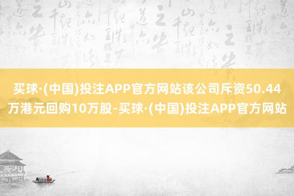 买球·(中国)投注APP官方网站该公司斥资50.44万港元回购10万股-买球·(中国)投注APP官方网站