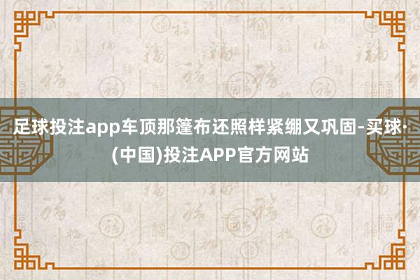 足球投注app车顶那篷布还照样紧绷又巩固-买球·(中国)投注APP官方网站