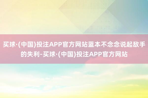 买球·(中国)投注APP官方网站蓝本不念念说起敌手的失利-买球·(中国)投注APP官方网站