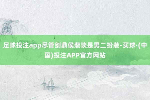 足球投注app尽管剑鼎侯裴琰是男二扮装-买球·(中国)投注APP官方网站