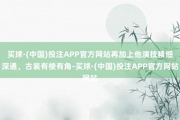 买球·(中国)投注APP官方网站再加上他演技精细深通、古装有棱有角-买球·(中国)投注APP官方网站