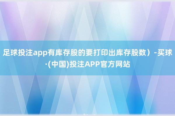 足球投注app有库存股的要打印出库存股数）-买球·(中国)投注APP官方网站