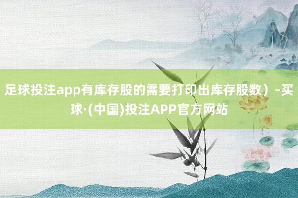 足球投注app有库存股的需要打印出库存股数）-买球·(中国)投注APP官方网站