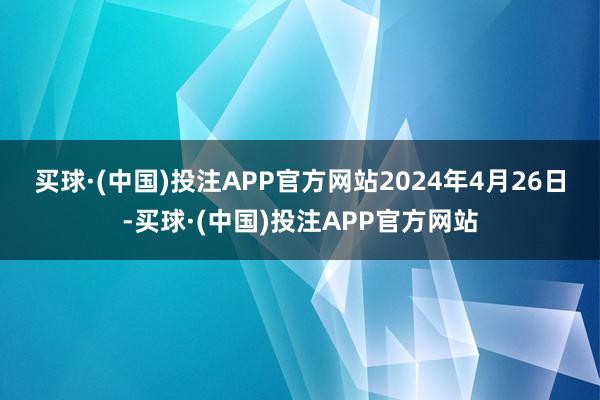 买球·(中国)投注APP官方网站　　2024年4月26日-买球·(中国)投注APP官方网站