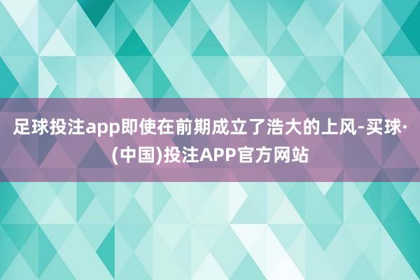 足球投注app即使在前期成立了浩大的上风-买球·(中国)投注APP官方网站