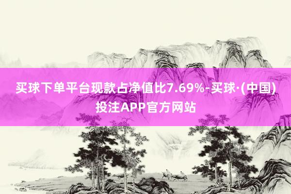 买球下单平台现款占净值比7.69%-买球·(中国)投注APP官方网站