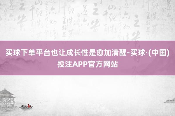 买球下单平台也让成长性是愈加清醒-买球·(中国)投注APP官方网站