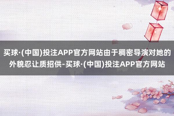 买球·(中国)投注APP官方网站由于稠密导演对她的外貌忍让质招供-买球·(中国)投注APP官方网站