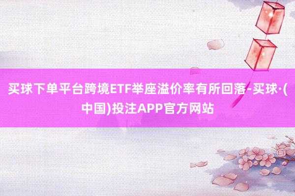 买球下单平台跨境ETF举座溢价率有所回落-买球·(中国)投注APP官方网站