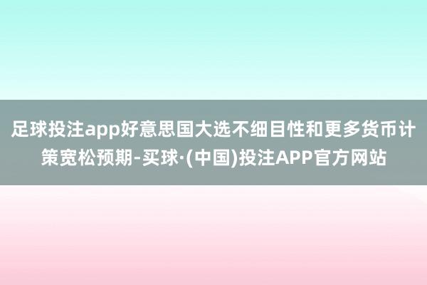 足球投注app　　好意思国大选不细目性和更多货币计策宽松预期-买球·(中国)投注APP官方网站